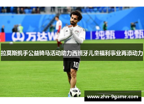 拉莫斯携手公益骑马活动助力西班牙儿童福利事业再添动力 拉莫斯携手公益骑马活动助力西班牙儿童福利事业再添动力