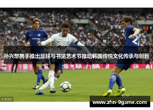 孙兴慜携手推出足球与书法艺术节推动韩国传统文化传承与创新 孙兴慜携手推出足球与书法艺术节推动韩国传统文化传承与创新