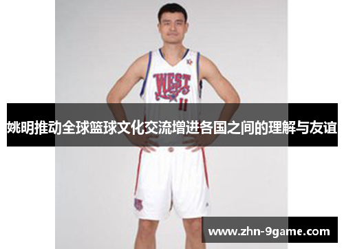 姚明推动全球篮球文化交流增进各国之间的理解与友谊 姚明推动全球篮球文化交流增进各国之间的理解与友谊