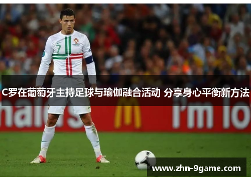 C罗在葡萄牙主持足球与瑜伽融合活动 分享身心平衡新方法 C罗在葡萄牙主持足球与瑜伽融合活动 分享身心平衡新方法