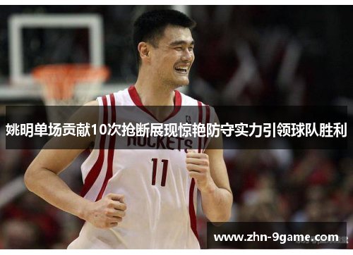 姚明单场贡献10次抢断展现惊艳防守实力引领球队胜利 姚明单场贡献10次抢断展现惊艳防守实力引领球队胜利