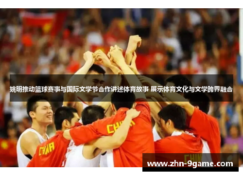 姚明推动篮球赛事与国际文学节合作讲述体育故事 展示体育文化与文学跨界融合 姚明推动篮球赛事与国际文学节合作讲述体育故事 展示体育文化与文学跨界融合