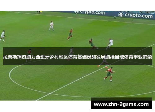 拉莫斯捐资助力西班牙乡村地区体育基础设施发展助推当地体育事业繁荣 拉莫斯捐资助力西班牙乡村地区体育基础设施发展助推当地体育事业繁荣