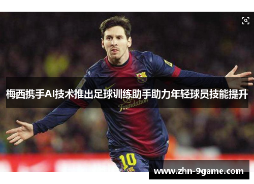 梅西携手AI技术推出足球训练助手助力年轻球员技能提升 梅西携手AI技术推出足球训练助手助力年轻球员技能提升