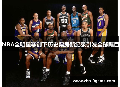 NBA全明星赛创下历史票房新纪录引发全球瞩目 NBA全明星赛创下历史票房新纪录引发全球瞩目