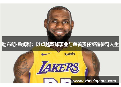 勒布朗·詹姆斯:以卓越篮球事业与慈善责任塑造传奇人生 勒布朗·詹姆斯:以卓越篮球事业与慈善责任塑造传奇人生