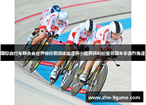 国际自行车联合会世界锦标赛团体追逐赛小组赛精彩纷呈各国车手激烈角逐 国际自行车联合会世界锦标赛团体追逐赛小组赛精彩纷呈各国车手激烈角逐