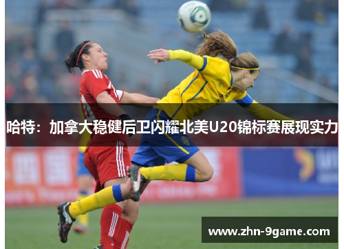 哈特:加拿大稳健后卫闪耀北美U20锦标赛展现实力 哈特:加拿大稳健后卫闪耀北美U20锦标赛展现实力