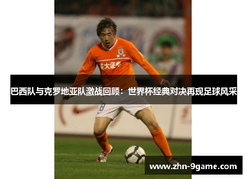 巴西队与克罗地亚队激战回顾：世界杯经典对决再现足球风采