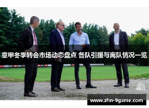 意甲冬季转会市场动态盘点 各队引援与离队情况一览 意甲冬季转会市场动态盘点 各队引援与离队情况一览