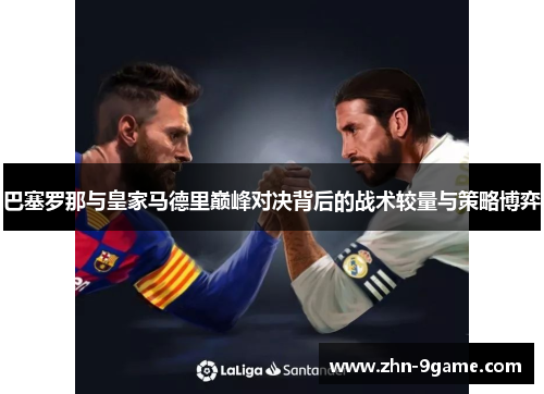 巴塞罗那与皇家马德里巅峰对决背后的战术较量与策略博弈 巴塞罗那与皇家马德里巅峰对决背后的战术较量与策略博弈