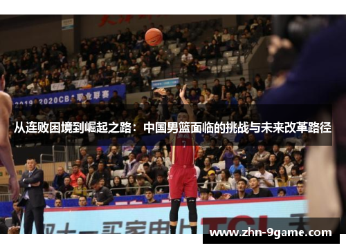 从连败困境到崛起之路:中国男篮面临的挑战与未来改革路径 从连败困境到崛起之路:中国男篮面临的挑战与未来改革路径