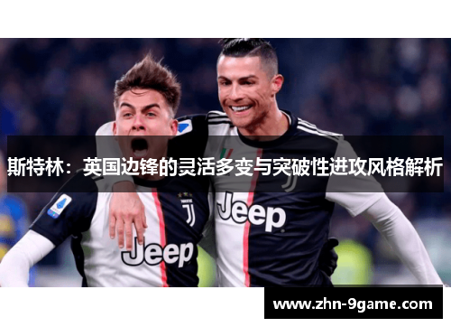 斯特林:英国边锋的灵活多变与突破性进攻风格解析 斯特林:英国边锋的灵活多变与突破性进攻风格解析