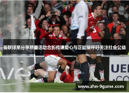 曼联球星分享慈善活动合影传递爱心与正能量呼吁关注社会公益 曼联球星分享慈善活动合影传递爱心与正能量呼吁关注社会公益