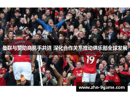 曼联与赞助商携手共进 深化合作关系推动俱乐部全球发展 曼联与赞助商携手共进 深化合作关系推动俱乐部全球发展