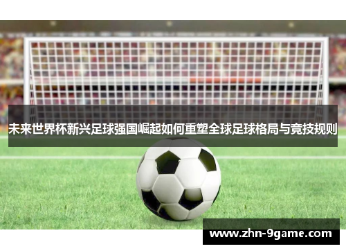 未来世界杯新兴足球强国崛起如何重塑全球足球格局与竞技规则 未来世界杯新兴足球强国崛起如何重塑全球足球格局与竞技规则