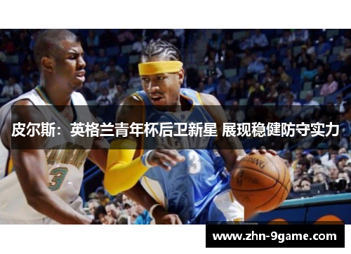 皮尔斯：英格兰青年杯后卫新星 展现稳健防守实力