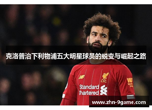 克洛普治下利物浦五大明星球员的蜕变与崛起之路 克洛普治下利物浦五大明星球员的蜕变与崛起之路