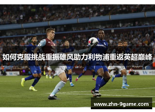 如何克服挑战重振雄风助力利物浦重返英超巅峰 如何克服挑战重振雄风助力利物浦重返英超巅峰