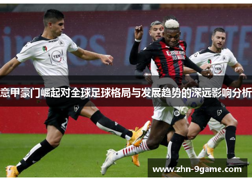 意甲豪门崛起对全球足球格局与发展趋势的深远影响分析 意甲豪门崛起对全球足球格局与发展趋势的深远影响分析