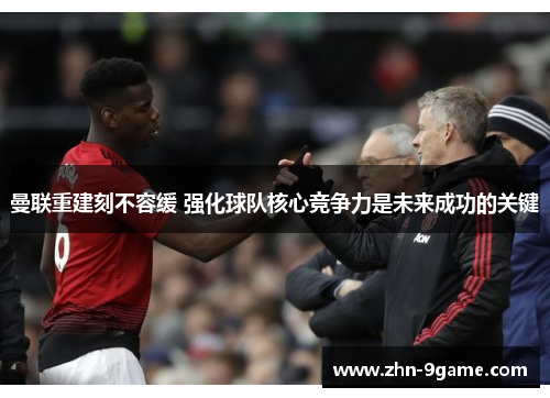 曼联重建刻不容缓 强化球队核心竞争力是未来成功的关键 曼联重建刻不容缓 强化球队核心竞争力是未来成功的关键