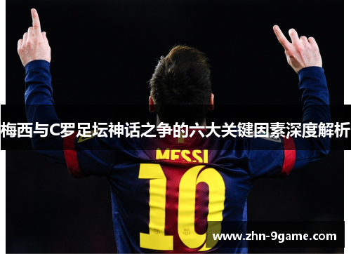 梅西与C罗足坛神话之争的六大关键因素深度解析 梅西与C罗足坛神话之争的六大关键因素深度解析