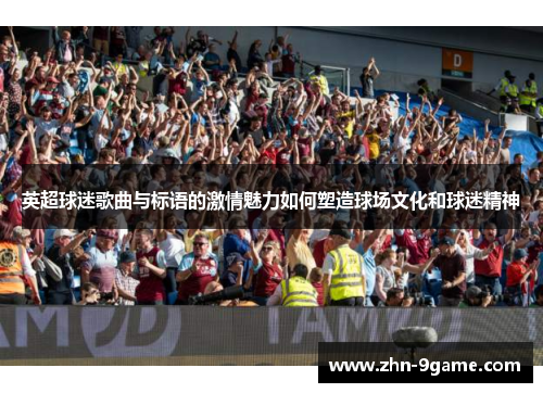 英超球迷歌曲与标语的激情魅力如何塑造球场文化和球迷精神