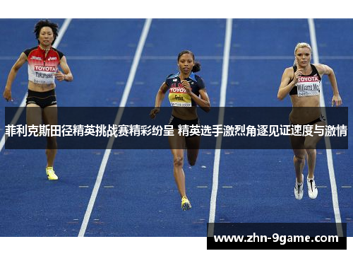 菲利克斯田径精英挑战赛精彩纷呈 精英选手激烈角逐见证速度与激情 菲利克斯田径精英挑战赛精彩纷呈 精英选手激烈角逐见证速度与激情