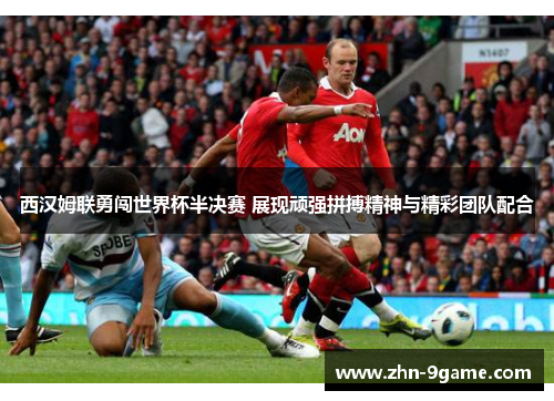 西汉姆联勇闯世界杯半决赛 展现顽强拼搏精神与精彩团队配合