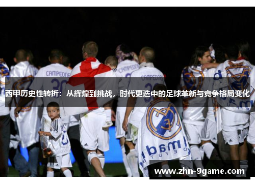 西甲历史性转折:从辉煌到挑战,时代更迭中的足球革新与竞争格局变化 西甲历史性转折:从辉煌到挑战,时代更迭中的足球革新与竞争格局变化