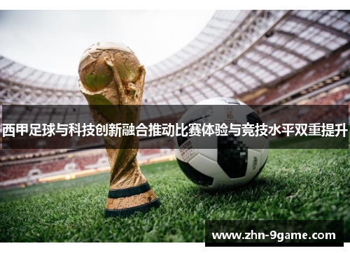 西甲足球与科技创新融合推动比赛体验与竞技水平双重提升 西甲足球与科技创新融合推动比赛体验与竞技水平双重提升