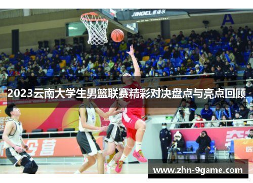 2023云南大学生男篮联赛精彩对决盘点与亮点回顾