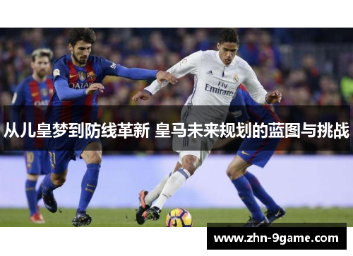 从儿皇梦到防线革新 皇马未来规划的蓝图与挑战 从儿皇梦到防线革新 皇马未来规划的蓝图与挑战
