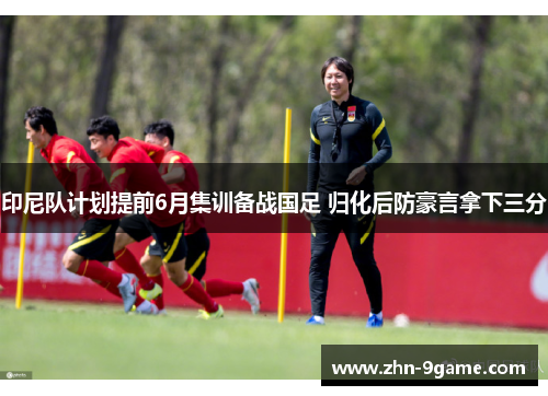 印尼队计划提前6月集训备战国足 归化后防豪言拿下三分 印尼队计划提前6月集训备战国足 归化后防豪言拿下三分