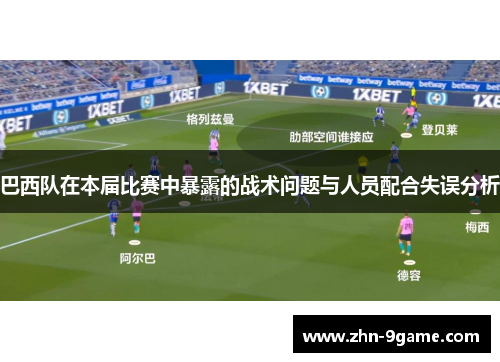 巴西队在本届比赛中暴露的战术问题与人员配合失误分析 巴西队在本届比赛中暴露的战术问题与人员配合失误分析