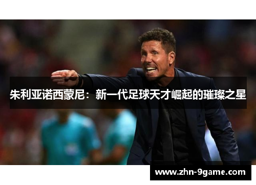 朱利亚诺西蒙尼:新一代足球天才崛起的璀璨之星 朱利亚诺西蒙尼:新一代足球天才崛起的璀璨之星