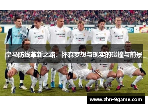 皇马防线革新之路:怀森梦想与现实的碰撞与前景 皇马防线革新之路:怀森梦想与现实的碰撞与前景
