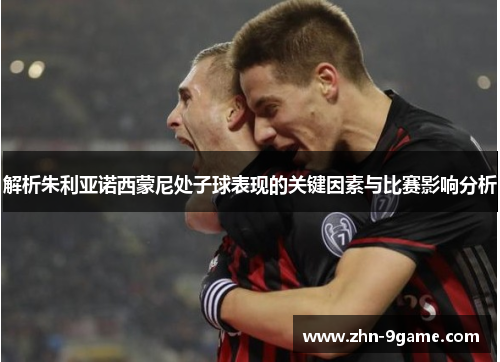 解析朱利亚诺西蒙尼处子球表现的关键因素与比赛影响分析 解析朱利亚诺西蒙尼处子球表现的关键因素与比赛影响分析