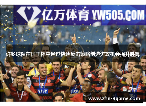 许多球队在国王杯中通过快速反击策略创造进攻机会提升胜算 许多球队在国王杯中通过快速反击策略创造进攻机会提升胜算