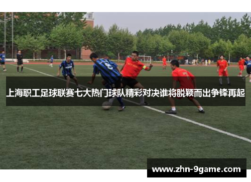 上海职工足球联赛七大热门球队精彩对决谁将脱颖而出争锋再起 上海职工足球联赛七大热门球队精彩对决谁将脱颖而出争锋再起