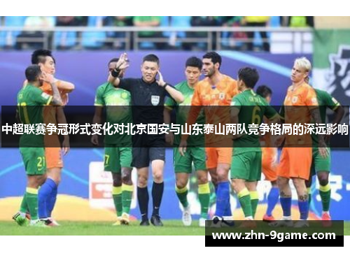 中超联赛争冠形式变化对北京国安与山东泰山两队竞争格局的深远影响 中超联赛争冠形式变化对北京国安与山东泰山两队竞争格局的深远影响