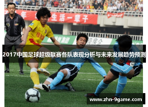 2017中国足球超级联赛各队表现分析与未来发展趋势预测 2017中国足球超级联赛各队表现分析与未来发展趋势预测