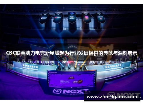 CBC联赛助力电竞新星崛起为行业发展提供的典范与深刻启示 CBC联赛助力电竞新星崛起为行业发展提供的典范与深刻启示