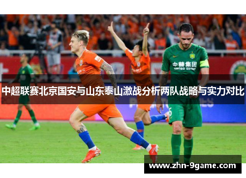 中超联赛北京国安与山东泰山激战分析两队战略与实力对比 中超联赛北京国安与山东泰山激战分析两队战略与实力对比