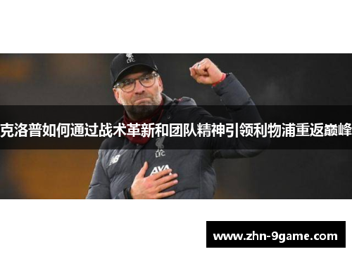 克洛普如何通过战术革新和团队精神引领利物浦重返巅峰 克洛普如何通过战术革新和团队精神引领利物浦重返巅峰