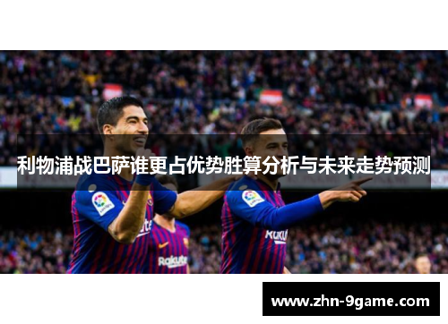 利物浦战巴萨谁更占优势胜算分析与未来走势预测 利物浦战巴萨谁更占优势胜算分析与未来走势预测