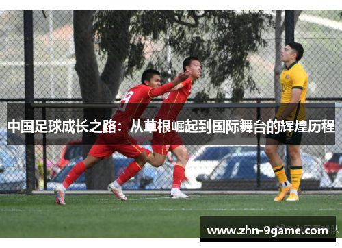 中国足球成长之路:从草根崛起到国际舞台的辉煌历程 中国足球成长之路:从草根崛起到国际舞台的辉煌历程