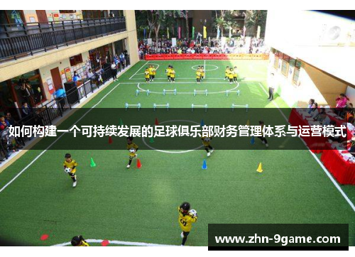 如何构建一个可持续发展的足球俱乐部财务管理体系与运营模式 如何构建一个可持续发展的足球俱乐部财务管理体系与运营模式