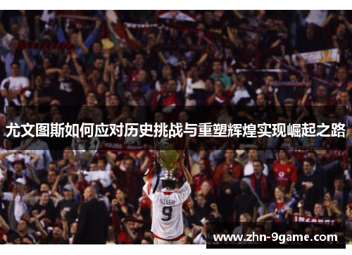 尤文图斯如何应对历史挑战与重塑辉煌实现崛起之路