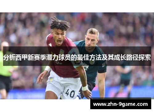 分析西甲新赛季潜力球员的最佳方法及其成长路径探索 分析西甲新赛季潜力球员的最佳方法及其成长路径探索